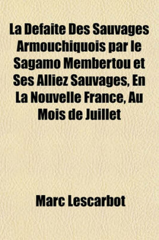 Cover of La Defaite Des Sauvages Armouchiquois Par Le Sagamo Membertou Et Ses Alliez Sauvages, En La Nouvelle France, Au Mois de Juillet