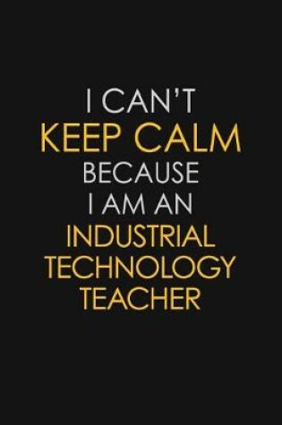 Cover of I Can't Keep Calm Because I Am An Industrial Technology Teacher