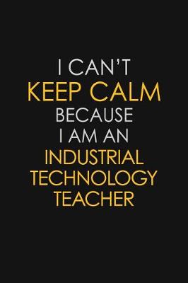 Book cover for I Can't Keep Calm Because I Am An Industrial Technology Teacher