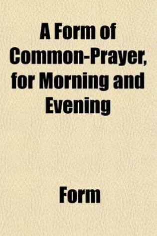 Cover of A Form of Common-Prayer, for Morning and Evening, Fitted for the Use of Christians of All Denominations. to Which Are Added Four Homilies