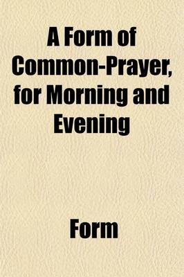 Book cover for A Form of Common-Prayer, for Morning and Evening, Fitted for the Use of Christians of All Denominations. to Which Are Added Four Homilies