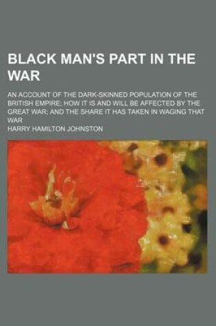 Cover of Black Man's Part in the War; An Account of the Dark-Skinned Population of the British Empire How It Is and Will Be Affected by the Great War and the S