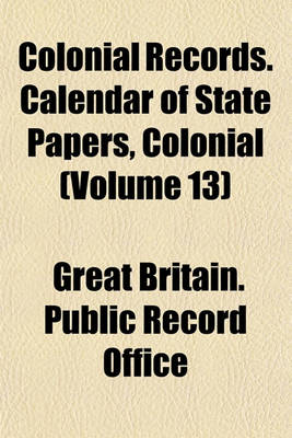 Book cover for Colonial Records. Calendar of State Papers, Colonial (Volume 13)