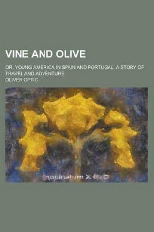 Cover of Vine and Olive; Or, Young America in Spain and Portugal. a Story of Travel and Adventure