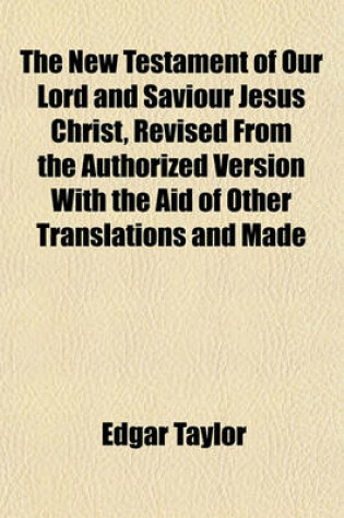 Cover of The New Testament of Our Lord and Saviour Jesus Christ, Revised from the Authorized Version with the Aid of Other Translations and Made