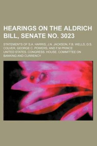 Cover of Hearings on the Aldrich Bill, Senate No. 3023; Statements of S.A. Harris, J.N. Jackson, F.B. Wells, D.S. Colver, George C. Powers, and F.M Prince