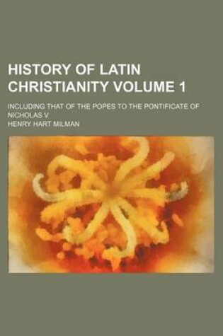 Cover of History of Latin Christianity Volume 1; Including That of the Popes to the Pontificate of Nicholas V