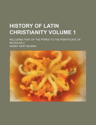 Book cover for History of Latin Christianity Volume 1; Including That of the Popes to the Pontificate of Nicholas V