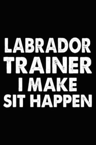 Cover of Labrador Trainer I Make Sit Happen