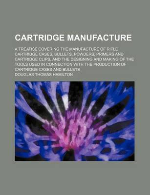 Book cover for Cartridge Manufacture; A Treatise Covering the Manufacture of Rifle Cartridge Cases, Bullets, Powders, Primers and Cartridge Clips, and the Designing