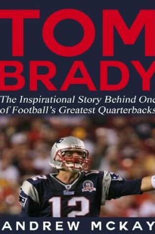 Cover of Tom Brady: The Inspirational Story Behind One of Football's Greatest Quarterbacks