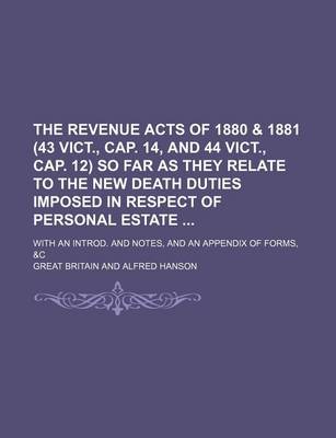 Book cover for The Revenue Acts of 1880 & 1881 (43 Vict., Cap. 14, and 44 Vict., Cap. 12) So Far as They Relate to the New Death Duties Imposed in Respect of Personal Estate; With an Introd. and Notes, and an Appendix of Forms, &C