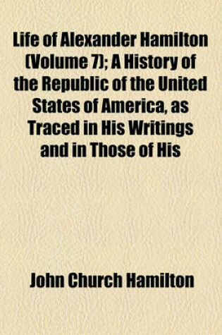 Cover of Life of Alexander Hamilton (Volume 7); A History of the Republic of the United States of America, as Traced in His Writings and in Those of His Contemporaries