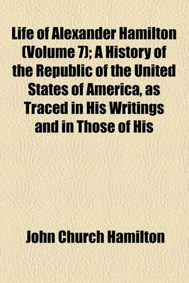 Book cover for Life of Alexander Hamilton (Volume 7); A History of the Republic of the United States of America, as Traced in His Writings and in Those of His Contemporaries