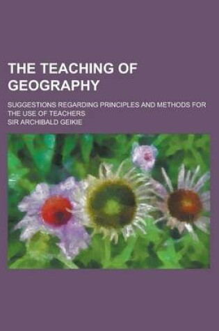 Cover of The Teaching of Geography; Suggestions Regarding Principles and Methods for the Use of Teachers