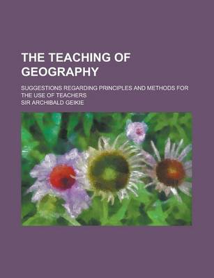 Book cover for The Teaching of Geography; Suggestions Regarding Principles and Methods for the Use of Teachers