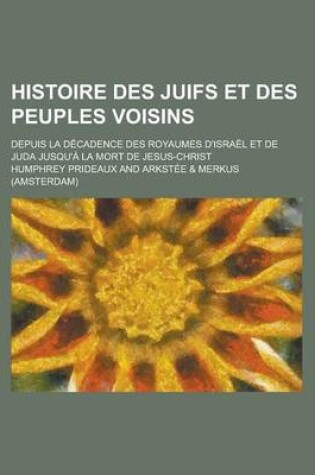 Cover of Histoire Des Juifs Et Des Peuples Voisins; Depuis La Decadence Des Royaumes D'Israel Et de Juda Jusqu'a La Mort de Jesus-Christ