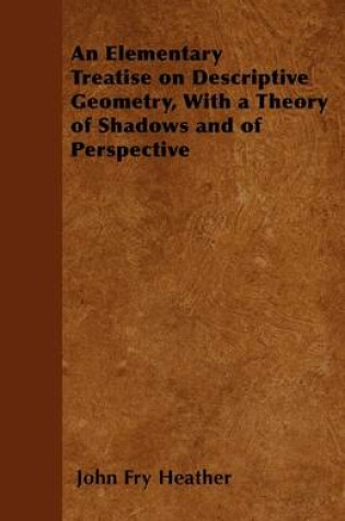 Cover of An Elementary Treatise On Descriptive Geometry, With A Theory Of Shodows And Of Perspective