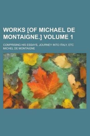 Cover of Works [Of Michael de Montaigne.]; Comprising His Essays, Journey Into Italy, Etc Volume 1