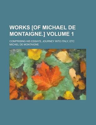 Book cover for Works [Of Michael de Montaigne.]; Comprising His Essays, Journey Into Italy, Etc Volume 1