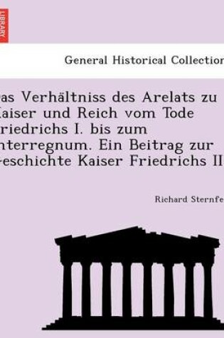 Cover of Das Verha Ltniss Des Arelats Zu Kaiser Und Reich Vom Tode Friedrichs I. Bis Zum Interregnum. Ein Beitrag Zur Geschichte Kaiser Friedrichs II.