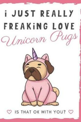 Cover of I Just Really Freaking Love Unicorn Pugs. Is That OK With You?