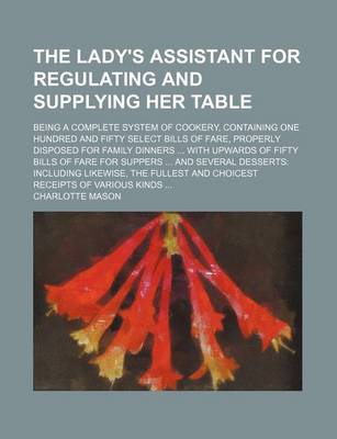 Book cover for The Lady's Assistant for Regulating and Supplying Her Table; Being a Complete System of Cookery, Containing One Hundred and Fifty Select Bills of Fare, Properly Disposed for Family Dinners ... with Upwards of Fifty Bills of Fare for Suppers ... and Several Des