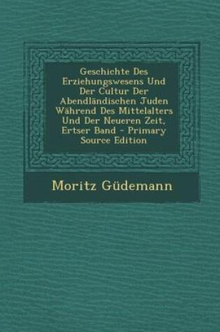 Cover of Geschichte Des Erziehungswesens Und Der Cultur Der Abendlandischen Juden Wahrend Des Mittelalters Und Der Neueren Zeit, Ertser Band - Primary Source E