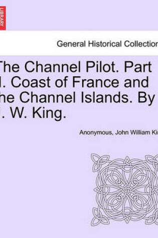 Cover of The Channel Pilot. Part II. Coast of France and the Channel Islands. by J. W. King.