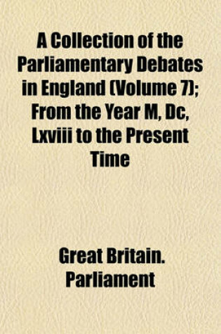 Cover of A Collection of the Parliamentary Debates in England (Volume 7); From the Year M, DC, LXVIII to the Present Time