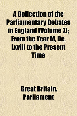 Book cover for A Collection of the Parliamentary Debates in England (Volume 7); From the Year M, DC, LXVIII to the Present Time