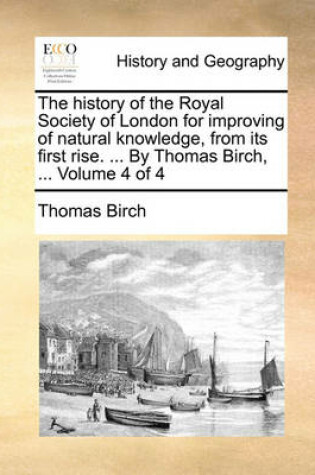 Cover of The History of the Royal Society of London for Improving of Natural Knowledge, from Its First Rise. ... by Thomas Birch, ... Volume 4 of 4