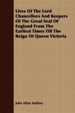 Cover of Lives Of The Lord Chancellors And Keepers Of The Great Seal Of England From The Earliest Times Till The Reign Of Queen Victoria