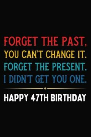 Cover of Forget The Past You Can't Change It Forget The Present I Didn't Get You One Happy 47th Birthday