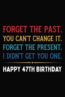 Book cover for Forget The Past You Can't Change It Forget The Present I Didn't Get You One Happy 47th Birthday