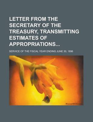 Book cover for Letter from the Secretary of the Treasury, Transmitting Estimates of Appropriations; Service of the Fiscal Year Ending June 30, 1896