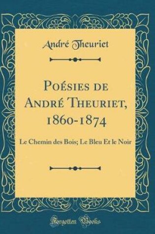 Cover of Poésies de André Theuriet, 1860-1874: Le Chemin des Bois; Le Bleu Et le Noir (Classic Reprint)