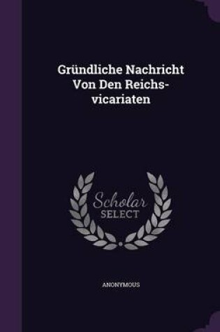 Cover of Grundliche Nachricht Von Den Reichs-Vicariaten