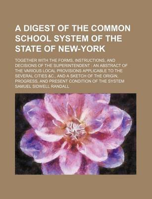 Book cover for A Digest of the Common School System of the State of New-York; Together with the Forms, Instructions, and Decisions of the Superintendent an Abstract of the Various Local Provisions Applicable to the Several Cities &C., and a Sketch of the Origin, Progress,