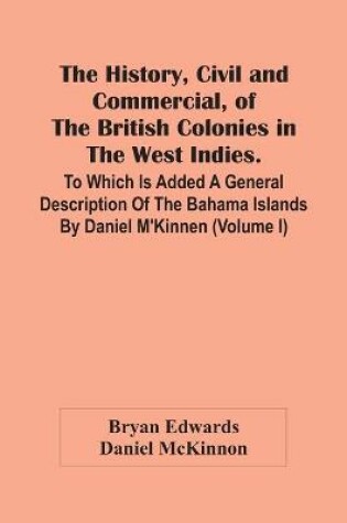 Cover of The History, Civil And Commercial, Of The British Colonies In The West Indies. To Which Is Added A General Description Of The Bahama Islands By Daniel M'Kinnen (Volume I)