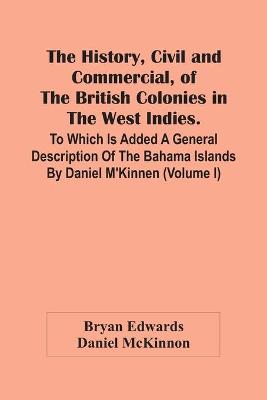 Book cover for The History, Civil And Commercial, Of The British Colonies In The West Indies. To Which Is Added A General Description Of The Bahama Islands By Daniel M'Kinnen (Volume I)