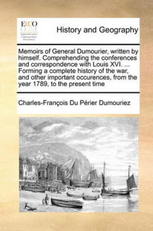 Cover of Memoirs of General Dumourier, Written by Himself. Comprehending the Conferences and Correspondence with Louis XVI. ... Forming a Complete History of the War, and Other Important Occurences, from the Year 1789, to the Present Time