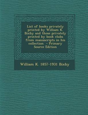 Book cover for List of Books Privately Printed by William K. Bixby and Those Privately Printed by Book Clubs from Manuscripts in His Collection - Primary Source Edition