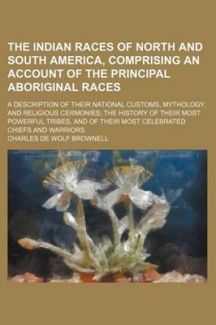 Cover of The Indian Races of North and South America, Comprising an Account of the Principal Aboriginal Races; A Description of Their National Customs, Mythology, and Religious Cermonies the History of Their Most Powerful Tribes, and of Their Most