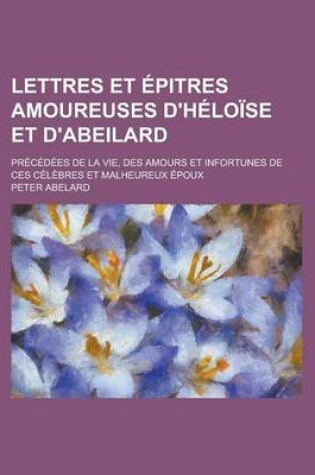 Cover of Lettres Et Epitres Amoureuses D'Heloise Et D'Abeilard; Precedees de La Vie, Des Amours Et Infortunes de Ces Celebres Et Malheureux Epoux