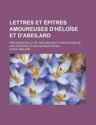 Book cover for Lettres Et Epitres Amoureuses D'Heloise Et D'Abeilard; Precedees de La Vie, Des Amours Et Infortunes de Ces Celebres Et Malheureux Epoux