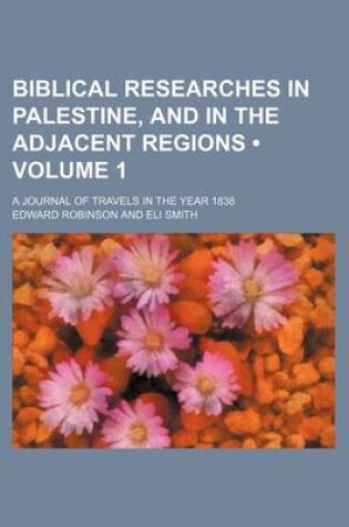 Cover of Biblical Researches in Palestine, and in the Adjacent Regions (Volume 1); A Journal of Travels in the Year 1838