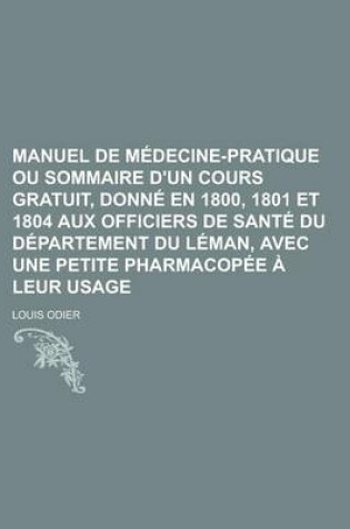 Cover of Manuel de Medecine-Pratique Ou Sommaire D'Un Cours Gratuit, Donne En 1800, 1801 Et 1804 Aux Officiers de Sante Du Departement Du Leman, Avec Une Petite Pharmacopee a Leur Usage