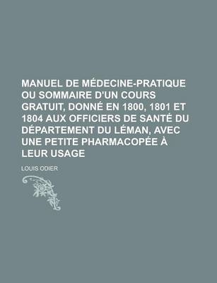 Book cover for Manuel de Medecine-Pratique Ou Sommaire D'Un Cours Gratuit, Donne En 1800, 1801 Et 1804 Aux Officiers de Sante Du Departement Du Leman, Avec Une Petite Pharmacopee a Leur Usage