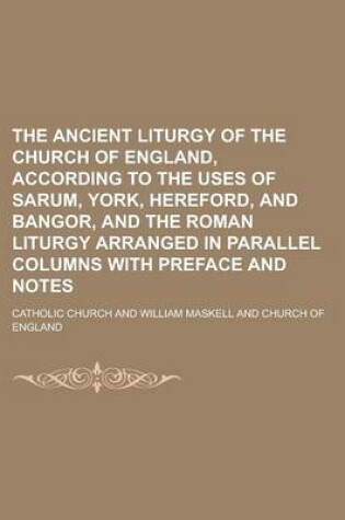Cover of The Ancient Liturgy of the Church of England, According to the Uses of Sarum, York, Hereford, and Bangor, and the Roman Liturgy Arranged in Parallel C